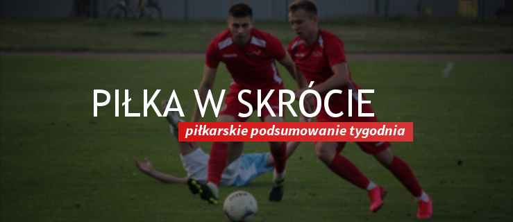 PIŁKA W SKRÓCIE-  piłkarskie podsumowanie tygodnia - Zdjęcie główne